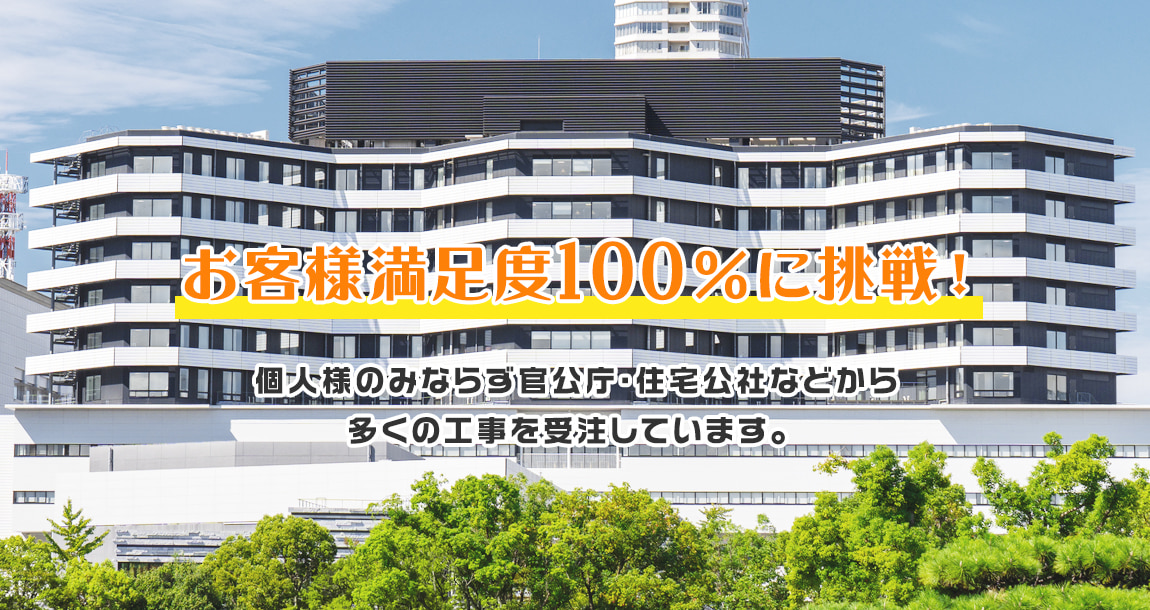 お客様満足度100％に挑戦！個人様のみならず官公庁・住宅公社などから 多くの工事を受注しています。