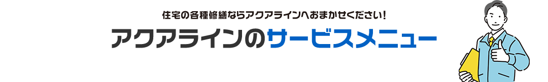 住宅の各種修繕ならアクアラインへおまかせください！アクアラインのサービスメニュー